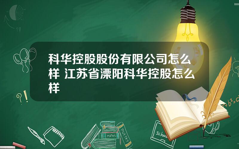 科华控股股份有限公司怎么样 江苏省溧阳科华控股怎么样